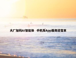 大厂加码AI智能体  手机及App服务迎变革