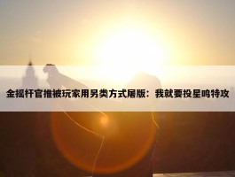 金摇杆官推被玩家用另类方式屠版：我就要投星鸣特攻