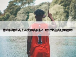 德约科维奇谈上海大师赛目标：职业生涯百冠里程碑！