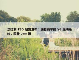 法拉利 F80 超跑发布：源自赛车的 V6 混动系统，限量 799 辆