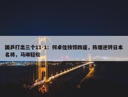 国乒打出三个11-1：何卓佳技惊四座，陈熠逆转日本名将，马琳轻松