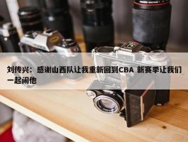 刘传兴：感谢山西队让我重新回到CBA 新赛季让我们一起闹他