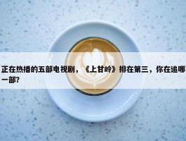 正在热播的五部电视剧，《上甘岭》排在第三，你在追哪一部？