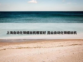 上海自动化锁螺丝机哪家好 昆山自动化锁螺丝机