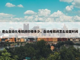 唐山自动化电磁阀价格多少，自动电磁阀怎么设置时间