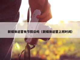 新媒体运营有节假日吗（新媒体运营上班时间）