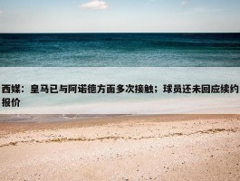 西媒：皇马已与阿诺德方面多次接触；球员还未回应续约报价