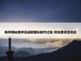 杨奇揭秘黑神话成就图标制作过程 网友要求出周边