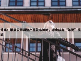 外媒：苹果公司调整产品发布策略，逐步放弃“年更”模式