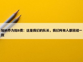 加纳乔力挺B费：这是我们的队长，我们所有人都团结一致