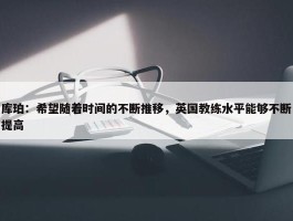 库珀：希望随着时间的不断推移，英国教练水平能够不断提高