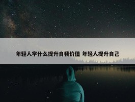 年轻人学什么提升自我价值 年轻人提升自己