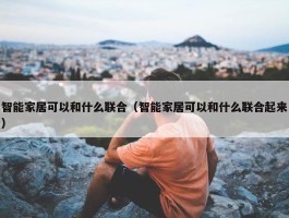 智能家居可以和什么联合（智能家居可以和什么联合起来）