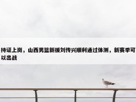 持证上岗，山西男篮新援刘传兴顺利通过体测，新赛季可以出战