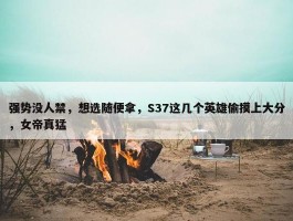 强势没人禁，想选随便拿，S37这几个英雄偷摸上大分，女帝真猛