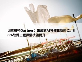 调查机构Gartner：生成式AI将催生新岗位，80%软件工程师需技能提升