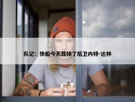 队记：快船今天裁掉了后卫内特-达林