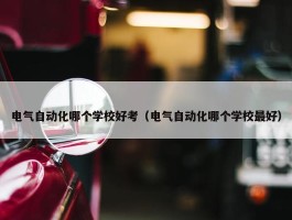 电气自动化哪个学校好考（电气自动化哪个学校最好）