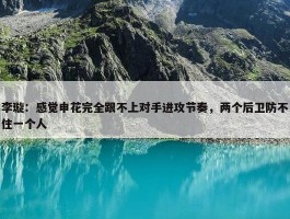 李璇：感觉申花完全跟不上对手进攻节奏，两个后卫防不住一个人