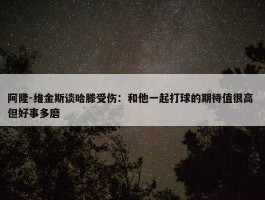 阿隆-维金斯谈哈滕受伤：和他一起打球的期待值很高 但好事多磨