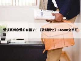 爱谈赛博恋爱的有福了：《告别回忆》Steam全系打折