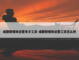 成都新媒体运营多少工资 成都新媒体运营工资怎么样