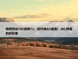 韩网热议TES击败T1：历代级AD差距！JKL神真的好厉害