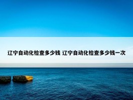 辽宁自动化检查多少钱 辽宁自动化检查多少钱一次