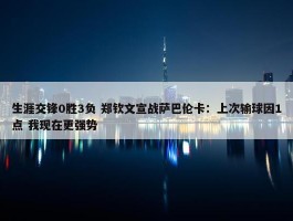 生涯交锋0胜3负 郑钦文宣战萨巴伦卡：上次输球因1点 我现在更强势