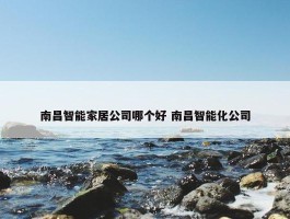 南昌智能家居公司哪个好 南昌智能化公司