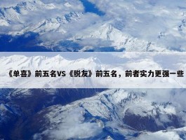 《单喜》前五名VS《脱友》前五名，前者实力更强一些