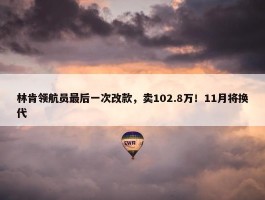 林肯领航员最后一次改款，卖102.8万！11月将换代