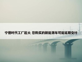 宁德时代工厂起火 您购买的新能源车可能延期交付