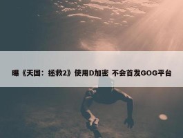 曝《天国：拯救2》使用D加密 不会首发GOG平台