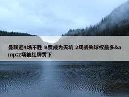 曼联近4场不胜 B费成为天坑 2场丢失球权最多&2场被红牌罚下