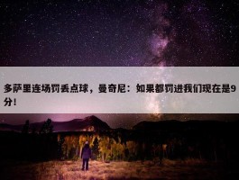 多萨里连场罚丢点球，曼奇尼：如果都罚进我们现在是9分！