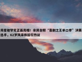 周星驰罕见正面亮相！亲民合照“喜剧之王单口季”决赛选手，62岁风采依旧引热议