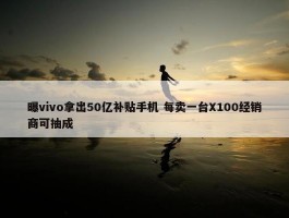 曝vivo拿出50亿补贴手机 每卖一台X100经销商可抽成