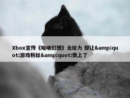 Xbox宣传《暗喻幻想》太给力 却让&quot;游戏粉丝&quot;恨上了