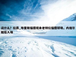 谈什么？拉爵_布雷斯福德现身老特拉福德球场，内维尔随后入场