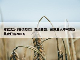 郑钦文2-1安德烈娃！晋级四强，创造三大不可思议：奖金已达200万