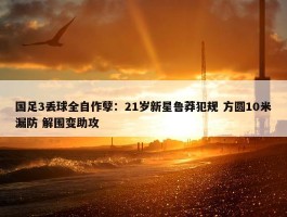 国足3丢球全自作孽：21岁新星鲁莽犯规 方圆10米漏防 解围变助攻