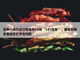 范争一成为首位斯诺克00后“147先生”，最年轻排名赛冠军纪录也归他