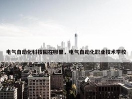 电气自动化科技园在哪里，电气自动化职业技术学校