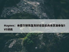 Haynes：米德尔顿恢复良好但目前尚未获准参加5V5训练