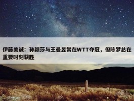 伊藤美诚：孙颖莎与王曼昱常在WTT夺冠，但陈梦总在重要时刻获胜