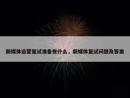 新媒体运营复试准备些什么，新媒体复试问题及答案