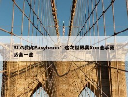 BLG教练Easyhoon：这次世界赛Xun选手更适合一些