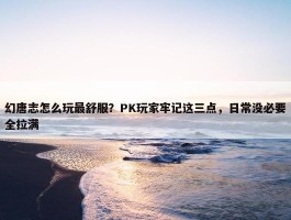 幻唐志怎么玩最舒服？PK玩家牢记这三点，日常没必要全拉满