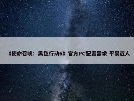 《使命召唤：黑色行动6》官方PC配置需求 平易近人